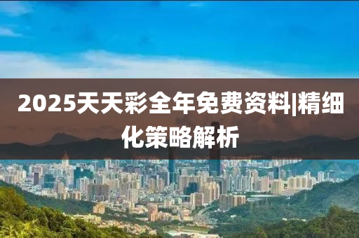 探索2025天天彩,全年免费资料,探索2025天天彩，全年免费资料的深度挖掘
