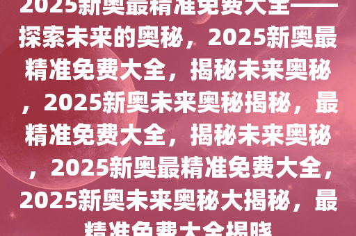 2025新奥精准资料免费大全078期,探索未来，2025新奥精准资料免费大全078期